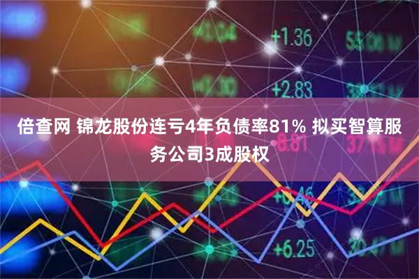 倍查网 锦龙股份连亏4年负债率81% 拟买智算服务公司3成股权