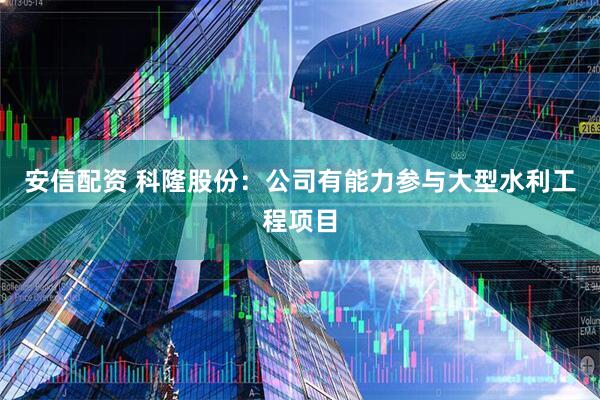安信配资 科隆股份：公司有能力参与大型水利工程项目
