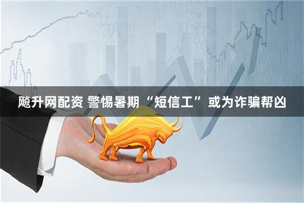飚升网配资 警惕暑期 “短信工” 或为诈骗帮凶
