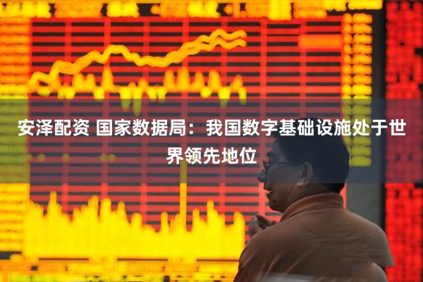 安泽配资 国家数据局：我国数字基础设施处于世界领先地位