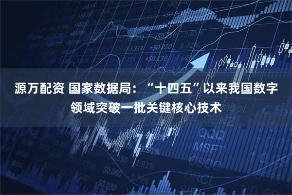 源万配资 国家数据局：“十四五”以来我国数字领域突破一批关键核心技术