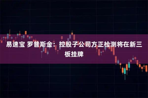 易速宝 罗普斯金：控股子公司方正检测将在新三板挂牌