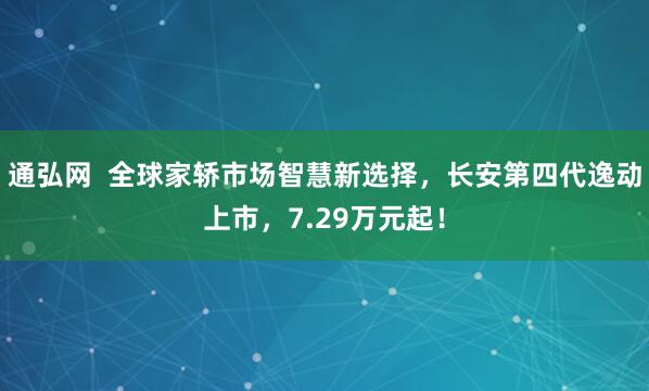 通弘网  全球家轿市场智慧新选择，长安第四代逸动上市，7.29万元起！