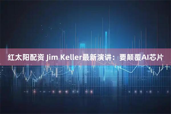 红太阳配资 Jim Keller最新演讲：要颠覆AI芯片