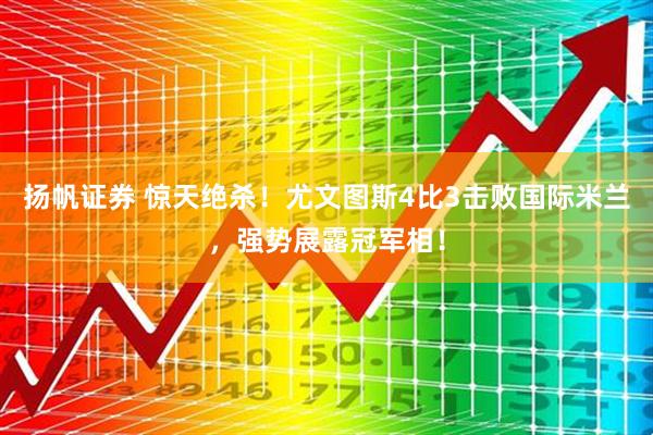 扬帆证券 惊天绝杀！尤文图斯4比3击败国际米兰，强势展露冠军相！