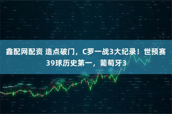 鑫配网配资 造点破门，C罗一战3大纪录！世预赛39球历史第一，葡萄牙3