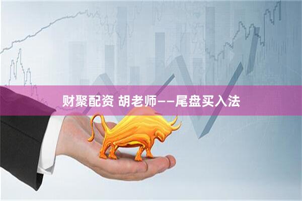 财聚配资 胡老师——尾盘买入法