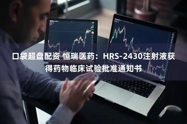 口袋超盘配资 恒瑞医药：HRS-2430注射液获得药物临床试验批准通知书