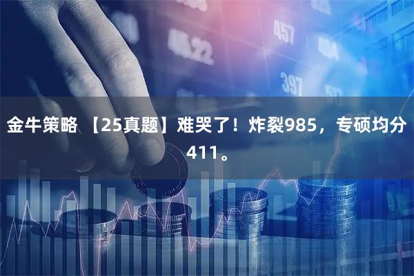 金牛策略 【25真题】难哭了！炸裂985，专硕均分411。