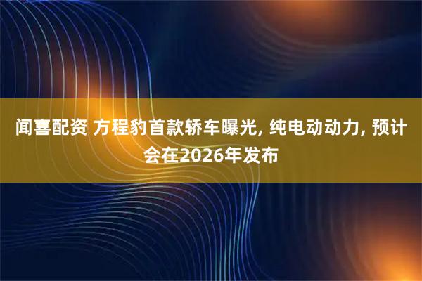 闻喜配资 方程豹首款轿车曝光, 纯电动动力, 预计会在2026年发布
