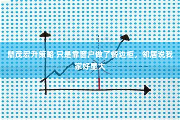 鼎茂宏升策略 只是靠窗户做了餐边柜，邻居说我家好显大