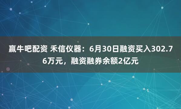 赢牛吧配资 禾信仪器：6月30日融资买入302.76万元，融资融券余额2亿元