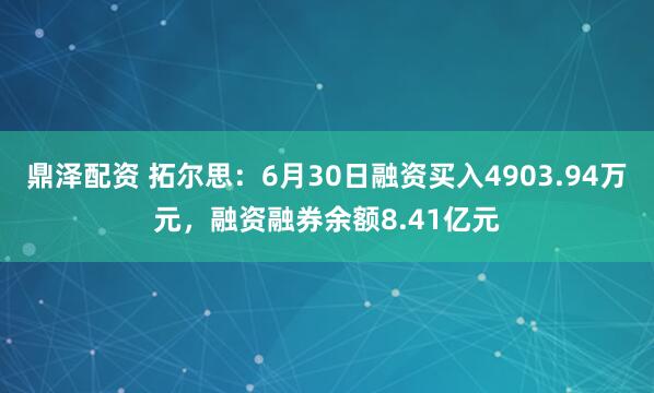 鼎泽配资 拓尔思：6月30日融资买入4903.94万元，融资融券余额8.41亿元