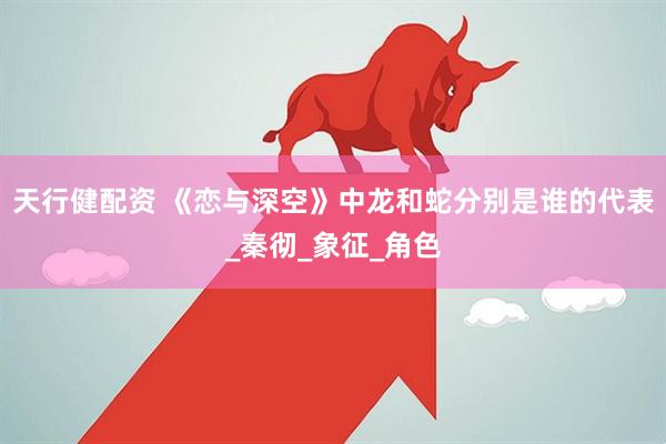 天行健配资 《恋与深空》中龙和蛇分别是谁的代表_秦彻_象征_角色