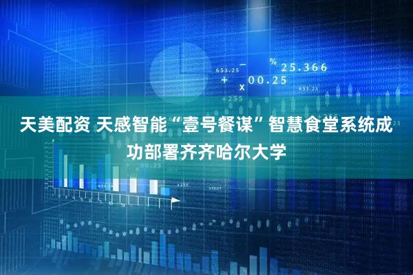 天美配资 天感智能“壹号餐谋”智慧食堂系统成功部署齐齐哈尔大学