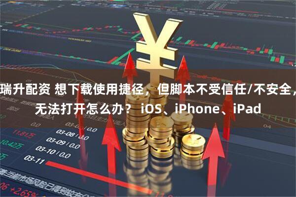 瑞升配资 想下载使用捷径，但脚本不受信任/不安全，无法打开怎么办？ iOS、iPhone、iPad