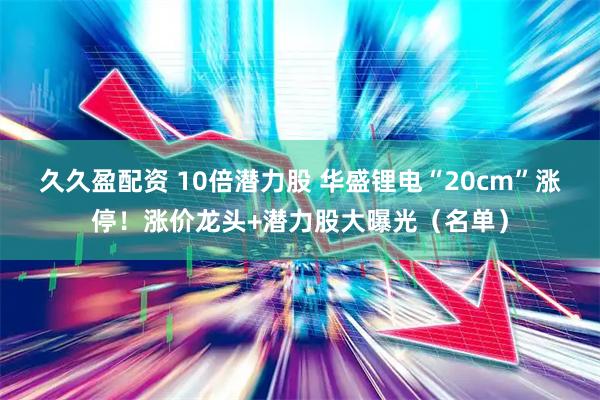 久久盈配资 10倍潜力股 华盛锂电“20cm”涨停！涨价龙头+潜力股大曝光（名单）