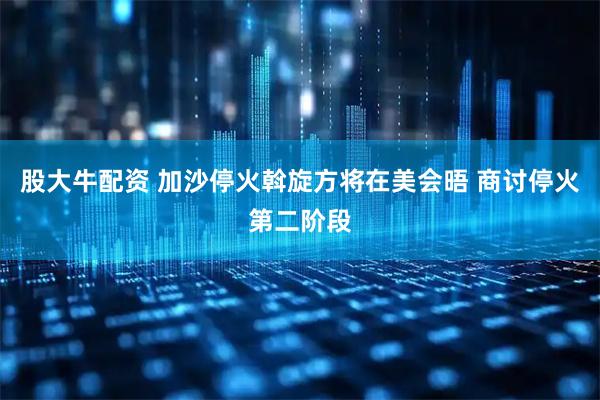 股大牛配资 加沙停火斡旋方将在美会晤 商讨停火第二阶段