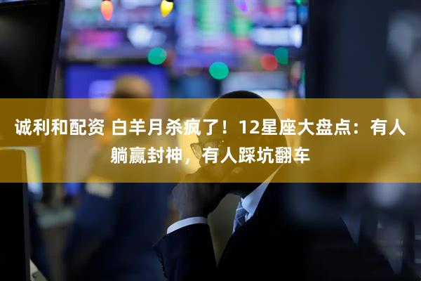 诚利和配资 白羊月杀疯了！12星座大盘点：有人躺赢封神，有人踩坑翻车